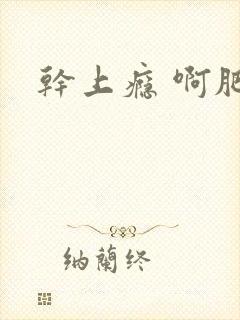 干上瘾 啊肥阿