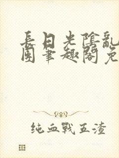 长日光阴乱作一团笔趣阁免费阅读无弹窗