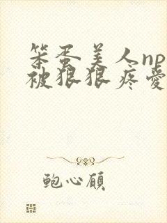 笨蛋美人npc被狠狠疼爱的最新章节更