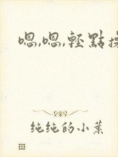 嗯,嗯,轻点操