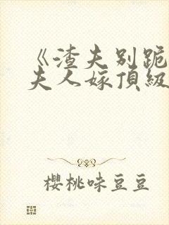《渣夫别跪了,夫人嫁顶级大佬》全集