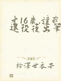 才16岁,让我退役复出笔趣阁