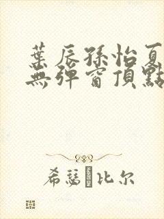 叶辰孙怡夏若雪无弹窗顶点小说