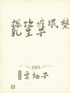 总攻催眠双性产乳生子