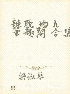辣耽 肉 h 笔趣阁 合集双男主