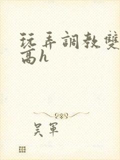 玩弄调教双胞胎高h