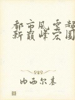 都市风云超前更新巅峰宏图笔趣阁