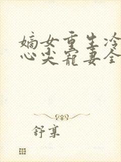 嫡女重生冷王的心尖宠妻全文免费