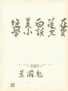 绝美白莲在线教学小说免费阅读无弹窗笔趣
