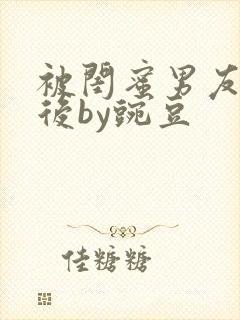 被闺蜜男友认错后by豌豆