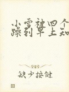 小雪被四个男人躁到早上知乎