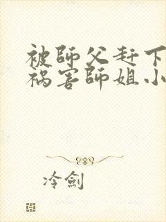 被师父赶下山去祸害师姐小说完整版阅读全文