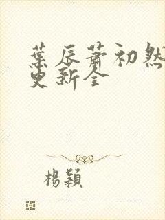 叶辰萧初然全面更新全封面
