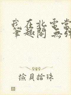 我在北电当教兽笔趣阁 无弹窗