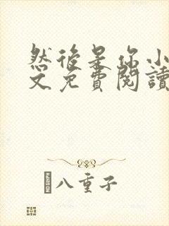 然后是你小说全文免费阅读无弹窗