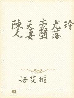 陈天豪尤玲极品人妻堕落