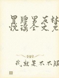 冒牌男友林天顾悦瑶全文免费阅读最新章节