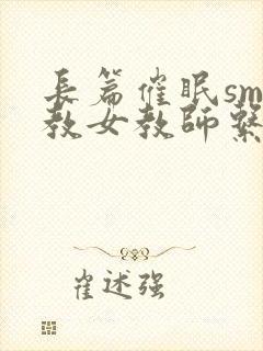 长篇催眠sm调教女教师系列小说