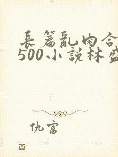 长篇乱肉合集乱500小说林盛