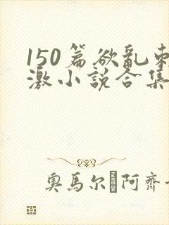 150篇欲乱刺激小说合集