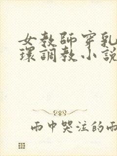 女教师穿乳环蒂环调教小说