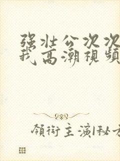 强壮公次次弄得我高潮视频