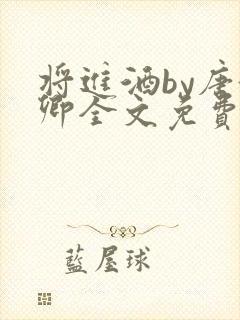 将进酒by唐酒卿全文免费无弹窗笔趣阁txt