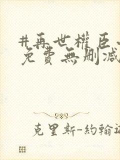 #再世权臣小说免费无删减