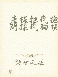 老板把我抱进房间揉我胸视频