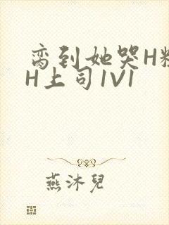 脔到她哭H粗话H上司1V1