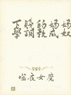 下贱的妈妈被同学调教成奴性的小说