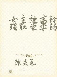 女主被高干子弟强取豪夺的小说