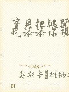 宝贝把腿开大让我添添你视频
