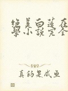 绝美白莲在线教学小说完全版