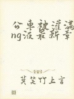 公车被灌满jing液最新章节