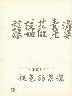趁校花青涩,忽悠她做老婆txt全文免费下载封面