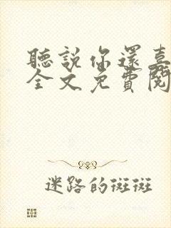 听说你还喜欢我全文免费阅读