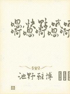 嗯,快点,哦哦啊嗯啊嗯啊要