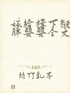 嫁给楼下糙汉后胖婴婴全文免费阅读
