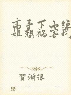 高手下山绝美师姐想祸害我大结局最新章节