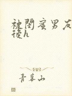 被闺蜜男友上错后h