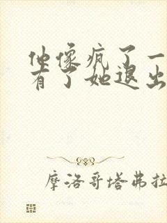 他像疯了一样占有了她退出