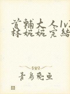 首辅大人1v2林婉婉完结了吗