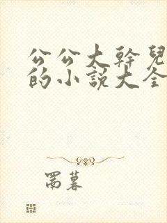 公公大干儿媳妇的小说大全阅读免费