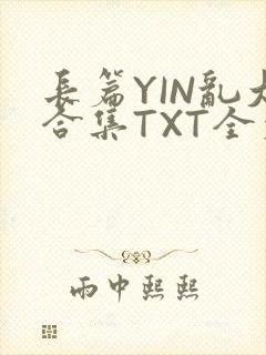 长篇YIN乱大合集TXT全文下载