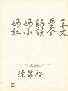 妈妈的爱王平全红小说全文免费阅读