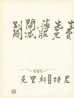 别闹,薄先生未删减版免费阅读