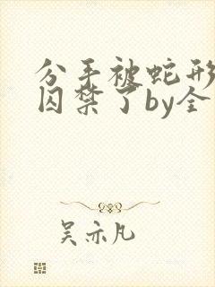 分手被蛇形男友囚禁了by全文阅读