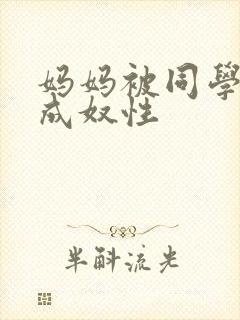 妈妈被同学调教成奴性