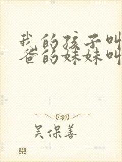 我的孩子叫我爸爸的妹妹叫什么